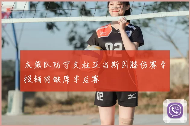 灰熊队防守支柱亚当斯因膝伤赛季报销将缺席季后赛